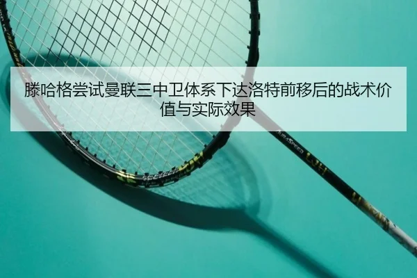 滕哈格尝试曼联三中卫体系下达洛特前移后的战术价值与实际效果