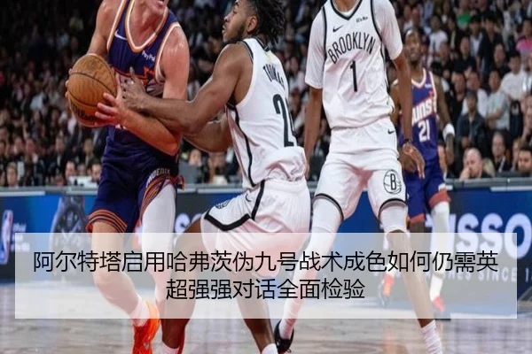 阿尔特塔启用哈弗茨伪九号战术成色如何仍需英超强强对话全面检验