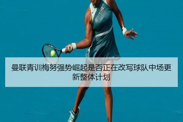 曼联青训梅努强势崛起是否正在改写球队中场更新整体计划