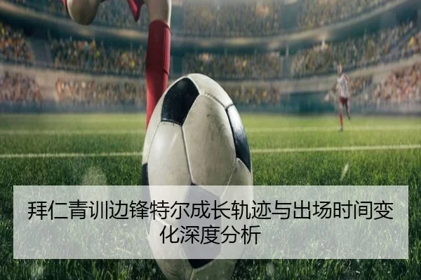 拜仁青训边锋特尔成长轨迹与出场时间变化深度分析