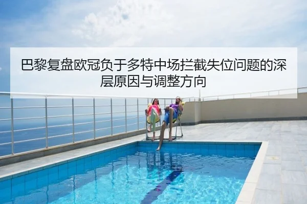 巴黎复盘欧冠负于多特中场拦截失位问题的深层原因与调整方向