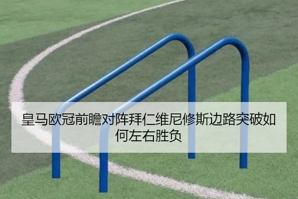 皇马欧冠前瞻对阵拜仁维尼修斯边路突破如何左右胜负