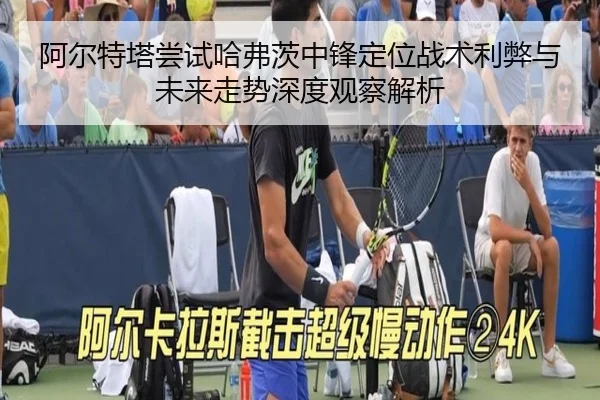 阿尔特塔尝试哈弗茨中锋定位战术利弊与未来走势深度观察解析