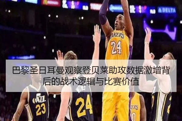 巴黎圣日耳曼观察登贝莱助攻数据激增背后的战术逻辑与比赛价值
