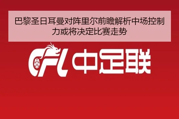 巴黎圣日耳曼对阵里尔前瞻解析中场控制力或将决定比赛走势