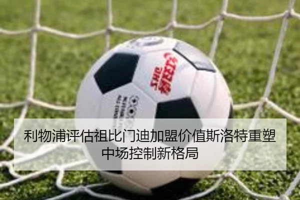 利物浦评估祖比门迪加盟价值斯洛特重塑中场控制新格局